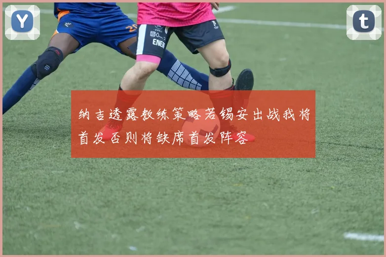 纳吉透露教练策略若锡安出战我将首发否则将缺席首发阵容