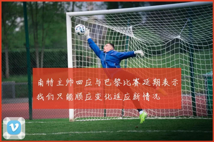 南特主帅回应与巴黎比赛延期表示我们只能顺应变化适应新情况
