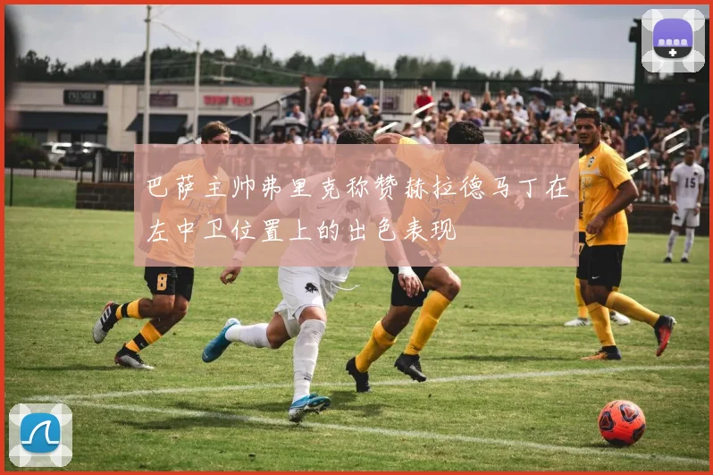 巴萨主帅弗里克称赞赫拉德马丁在左中卫位置上的出色表现