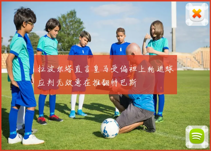 拉波尔塔直言皇马受偏袒上轮进球应判无效意在推翻特巴斯