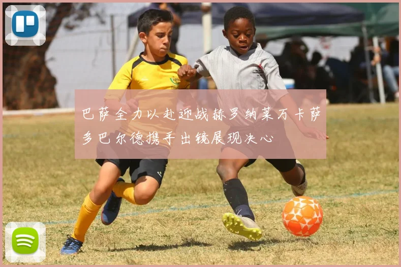 巴萨全力以赴迎战赫罗纳莱万卡萨多巴尔德携手出镜展现决心