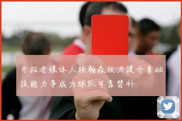 开拓者媒体人杨瀚森致力提升基础技能力争成为球队可靠替补