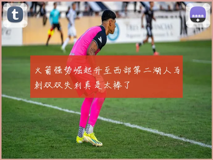 火箭强势崛起升至西部第二湖人马刺双双失利真是太棒了