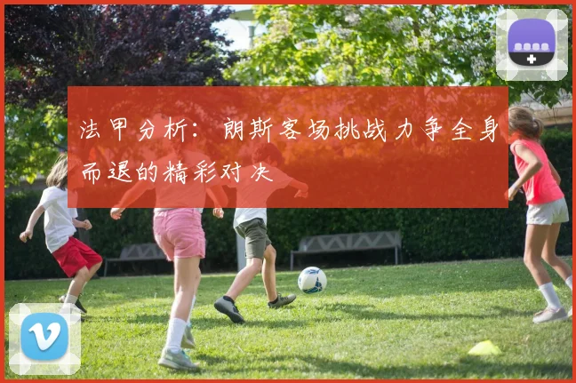法甲分析：朗斯客场挑战力争全身而退的精彩对决